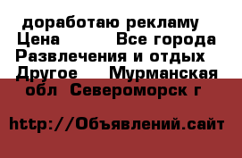 доработаю рекламу › Цена ­ --- - Все города Развлечения и отдых » Другое   . Мурманская обл.,Североморск г.